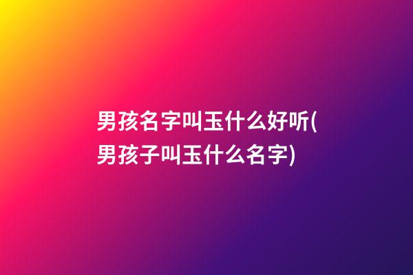 男孩名字叫玉什么好听(男孩子叫玉什么名字)