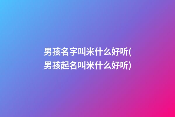 男孩名字叫米什么好听(男孩起名叫米什么好听)