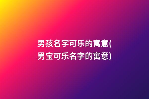 男孩名字可乐的寓意(男宝可乐名字的寓意)