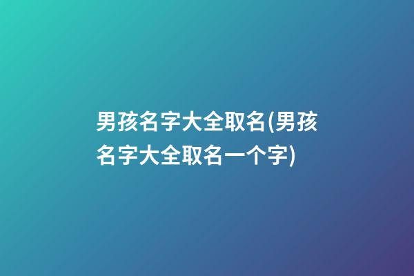 男孩名字大全取名(男孩名字大全取名一个字)
