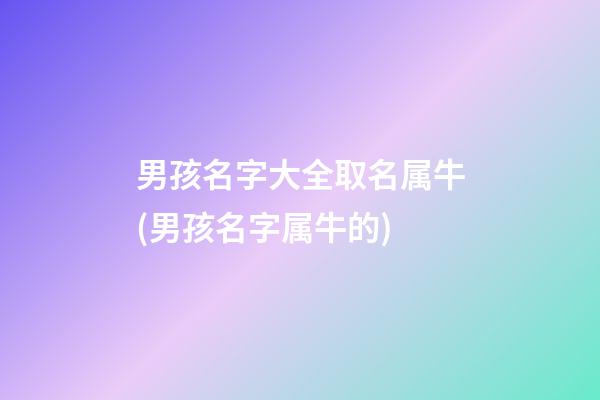 男孩名字大全取名属牛(男孩名字属牛的)