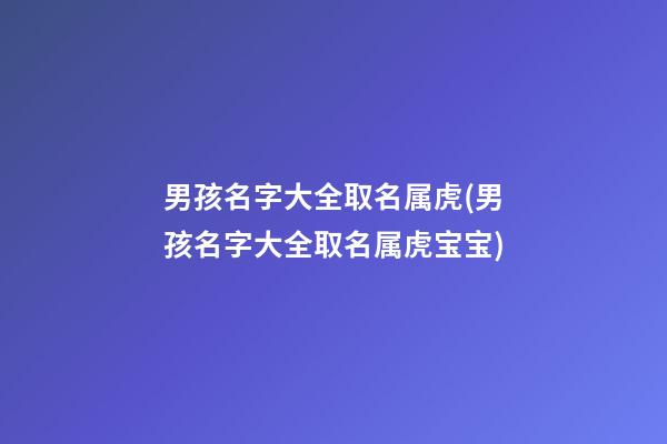 男孩名字大全取名属虎(男孩名字大全取名属虎宝宝)