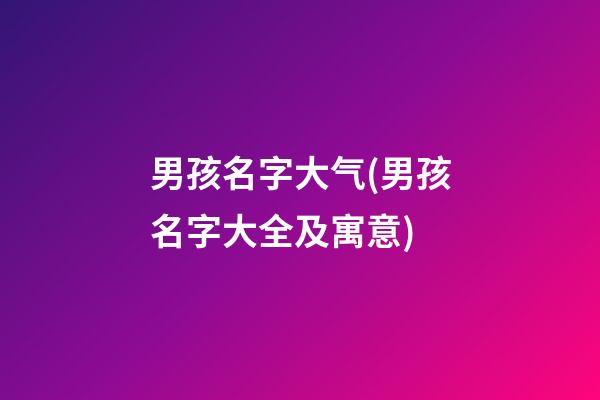 男孩名字大气(男孩名字大全及寓意)
