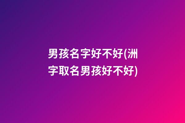 男孩名字好不好(洲字取名男孩好不好)