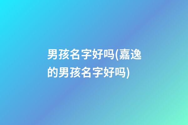 男孩名字好吗(嘉逸的男孩名字好吗)