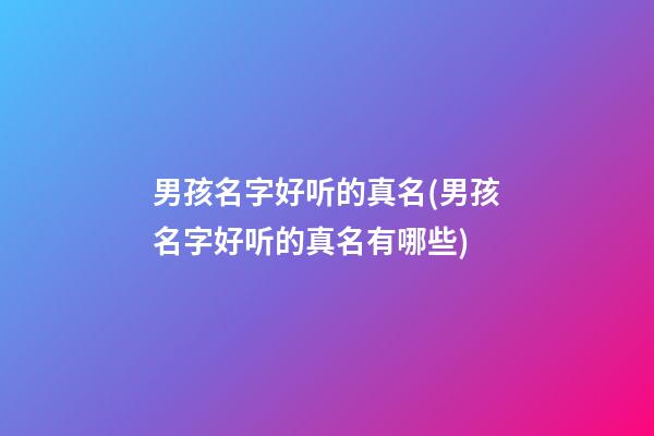 男孩名字好听的真名(男孩名字好听的真名有哪些)