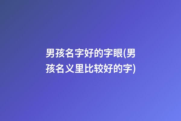 男孩名字好的字眼(男孩名义里比较好的字)
