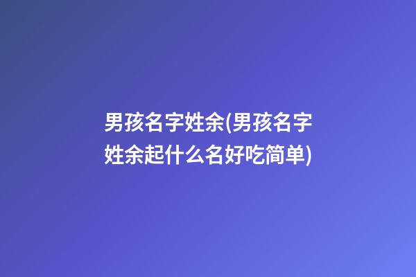 男孩名字姓余(男孩名字姓余起什么名好吃简单)