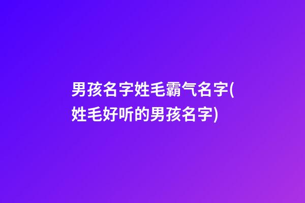 男孩名字姓毛霸气名字(姓毛好听的男孩名字)
