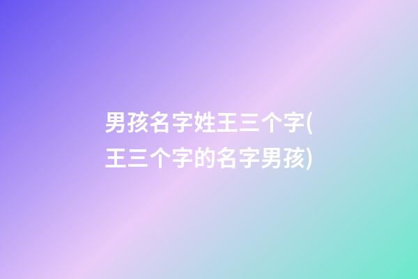 男孩名字姓王三个字(王三个字的名字男孩)