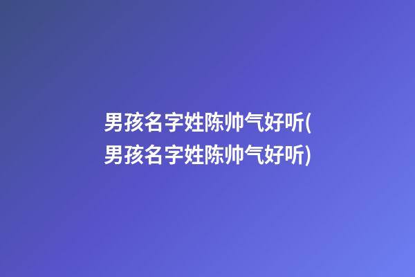 男孩名字姓陈帅气好听(男孩名字姓陈帅气好听)
