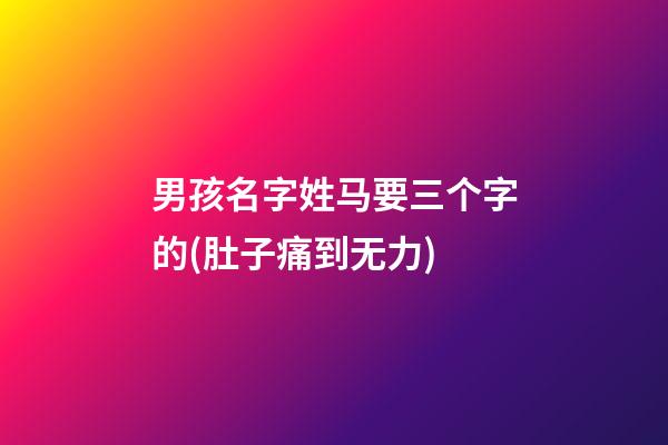 男孩名字姓马要三个字的(肚子痛到无力)