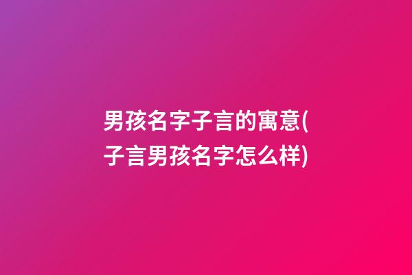 男孩名字子言的寓意(子言男孩名字怎么样)