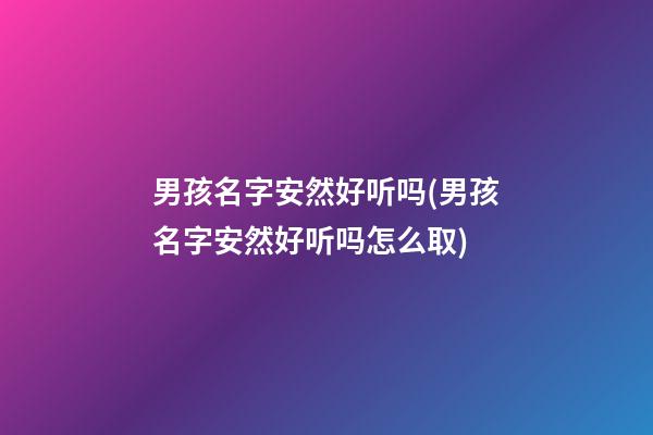 男孩名字安然好听吗(男孩名字安然好听吗怎么取)