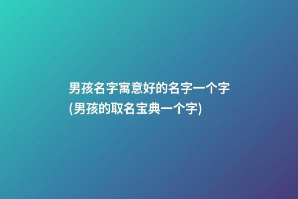男孩名字寓意好的名字一个字(男孩的取名宝典一个字)