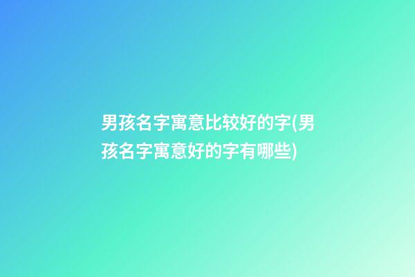 男孩名字寓意比较好的字(男孩名字寓意好的字有哪些)