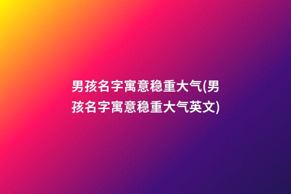 男孩名字寓意稳重大气(男孩名字寓意稳重大气英文)
