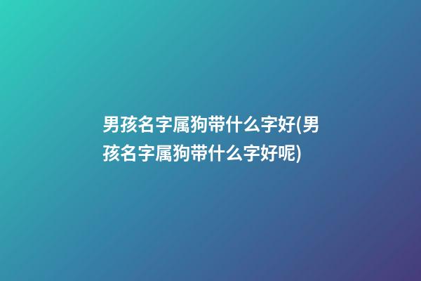 男孩名字属狗带什么字好(男孩名字属狗带什么字好呢)
