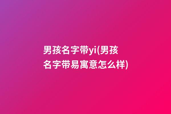 男孩名字带yi(男孩名字带易寓意怎么样)
