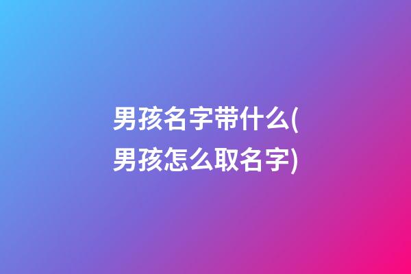 男孩名字带什么(男孩怎么取名字)