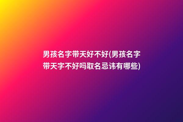 男孩名字带天好不好(男孩名字带天字不好吗取名忌讳有哪些)