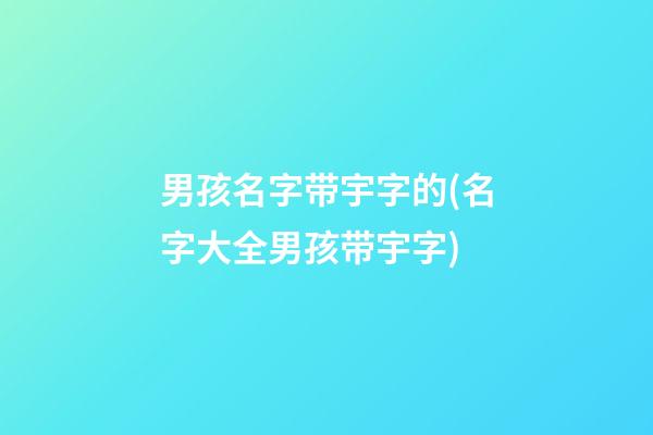 男孩名字带宇字的(名字大全男孩带宇字)