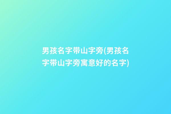 男孩名字带山字旁(男孩名字带山字旁寓意好的名字)