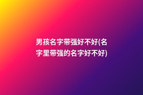 男孩名字带强好不好(名字里带强的名字好不好)