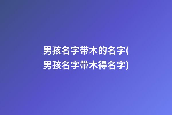 男孩名字带木的名字(男孩名字带木得名字)