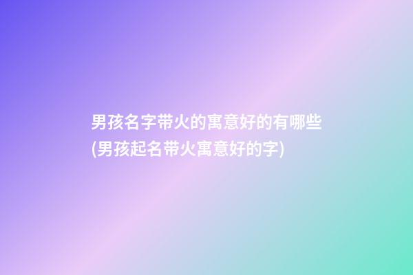 男孩名字带火的寓意好的有哪些(男孩起名带火寓意好的字)