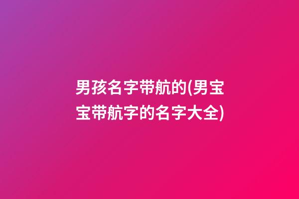男孩名字带航的(男宝宝带航字的名字大全)