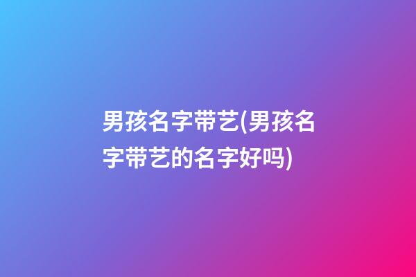 男孩名字带艺(男孩名字带艺的名字好吗)