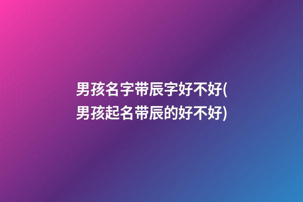 男孩名字带辰字好不好(男孩起名带辰的好不好)