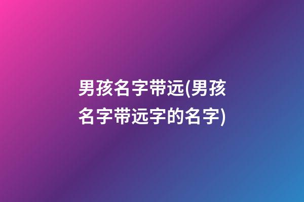 男孩名字带远(男孩名字带远字的名字)