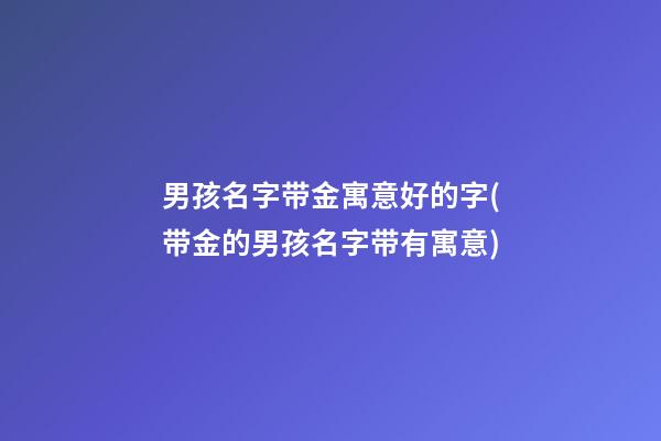 男孩名字带金寓意好的字(带金的男孩名字带有寓意)