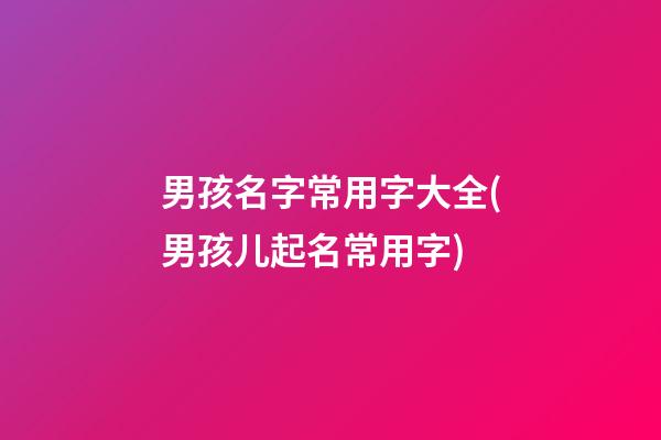 男孩名字常用字大全(男孩儿起名常用字)