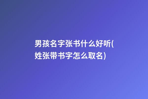 男孩名字张书什么好听(姓张带书字怎么取名)