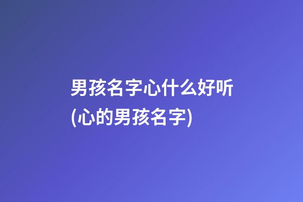 男孩名字心什么好听(心的男孩名字)
