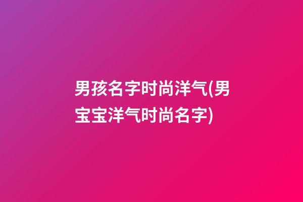 男孩名字时尚洋气(男宝宝洋气时尚名字)