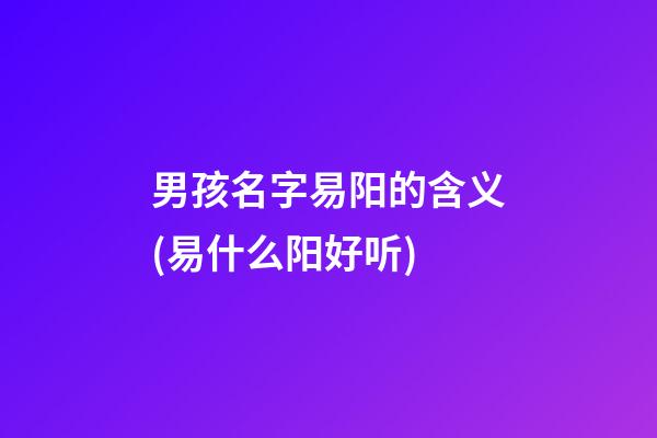 男孩名字易阳的含义(易什么阳好听)