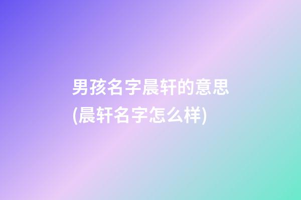 男孩名字晨轩的意思(晨轩名字怎么样)