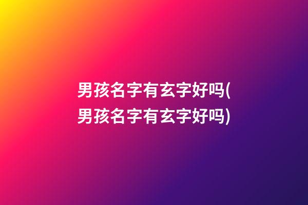 男孩名字有玄字好吗(男孩名字有玄字好吗)