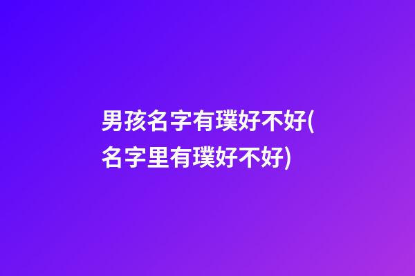 男孩名字有璞好不好(名字里有璞好不好)