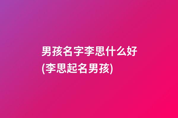 男孩名字李思什么好(李思起名男孩)
