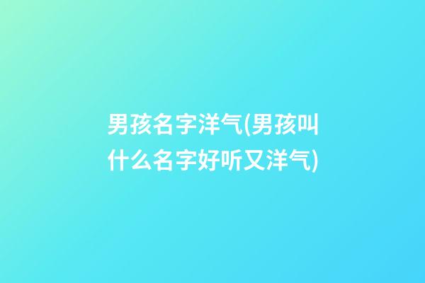 男孩名字洋气(男孩叫什么名字好听又洋气)