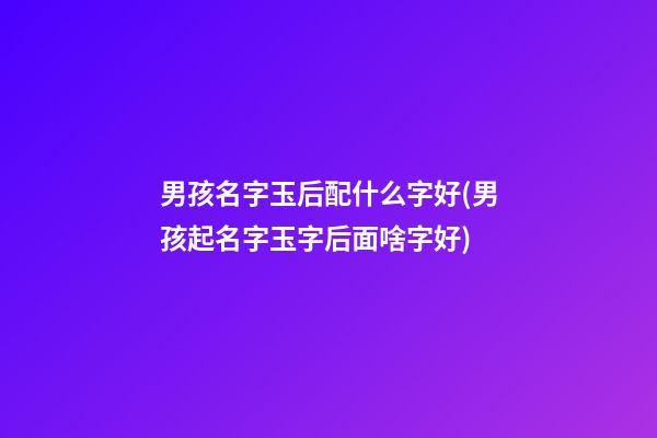 男孩名字玉后配什么字好(男孩起名字玉字后面啥字好)