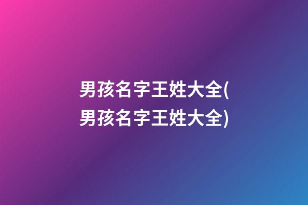 男孩名字王姓大全(男孩名字王姓大全)