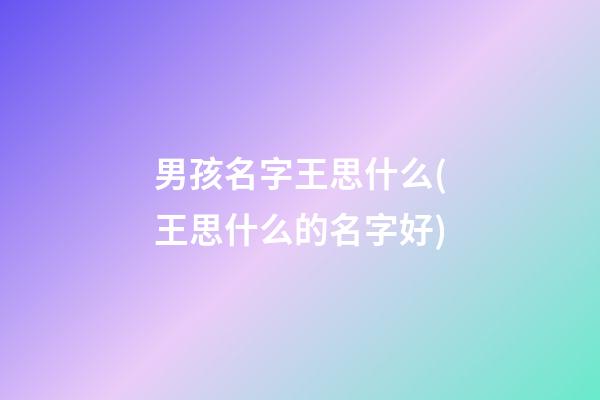 男孩名字王思什么(王思什么的名字好)
