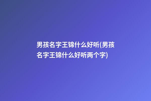 男孩名字王锦什么好听(男孩名字王锦什么好听两个字)