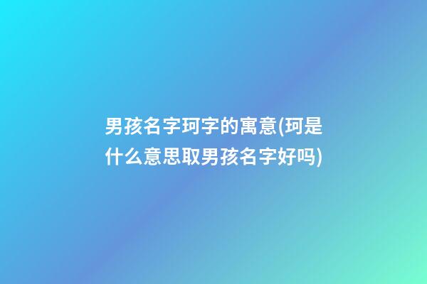 男孩名字珂字的寓意(珂是什么意思取男孩名字好吗)